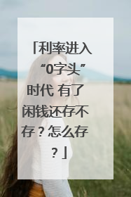 利率进入“0字头”时代 有了闲钱还存不存？怎么存？