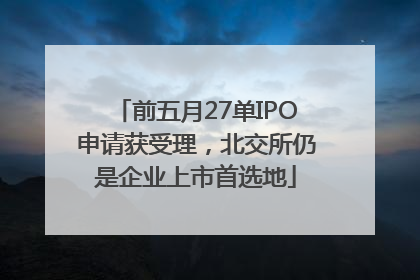 前五月27单IPO申请获受理，北交所仍是企业上市首选地
