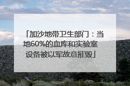 加沙地带卫生部门：当地60%的血库和实验室设备被以军故意摧毁