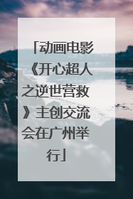 动画电影《开心超人之逆世营救》主创交流会在广州举行