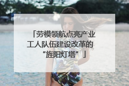 劳模领航点亮产业工人队伍建设改革的“旌阳灯塔”