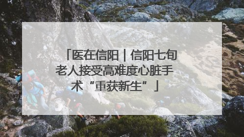 医在信阳｜信阳七旬老人接受高难度心脏手术“重获新生”