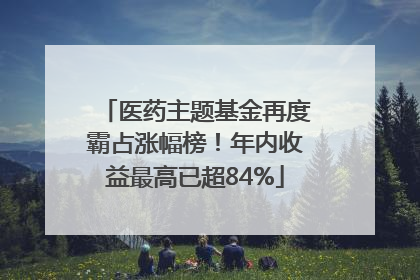 医药主题基金再度霸占涨幅榜！年内收益最高已超84%