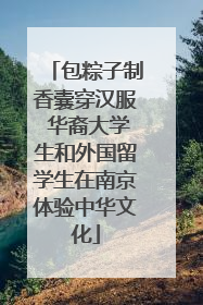 包粽子制香囊穿汉服 华裔大学生和外国留学生在南京体验中华文化
