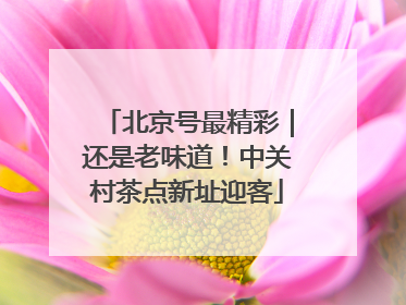 北京号最精彩｜还是老味道！中关村茶点新址迎客