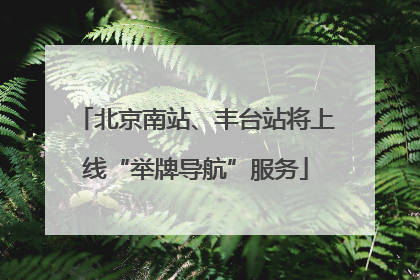北京南站、丰台站将上线“举牌导航”服务