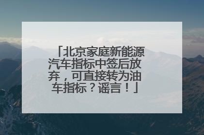 北京家庭新能源汽车指标中签后放弃，可直接转为油车指标？谣言！