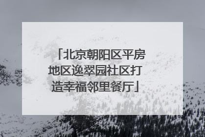北京朝阳区平房地区逸翠园社区打造幸福邻里餐厅