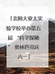北师大亚太实验学校举办第五届 “科学探秘” 奥林匹克庆六一