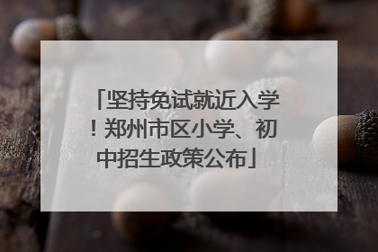 坚持免试就近入学！郑州市区小学、初中招生政策公布
