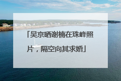 吴京晒谢楠在珠峰照片，隔空向其求婚