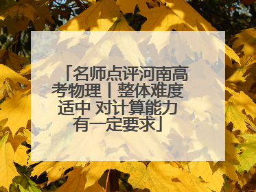 名师点评河南高考物理丨整体难度适中 对计算能力有一定要求