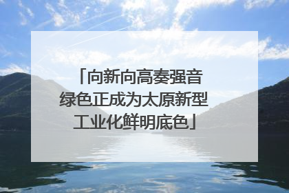 向新向高奏强音 绿色正成为太原新型工业化鲜明底色