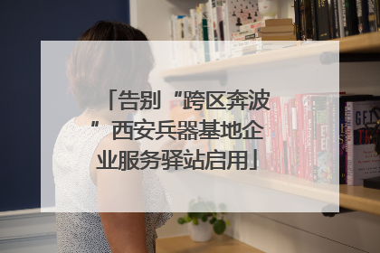 告别“跨区奔波”西安兵器基地企业服务驿站启用