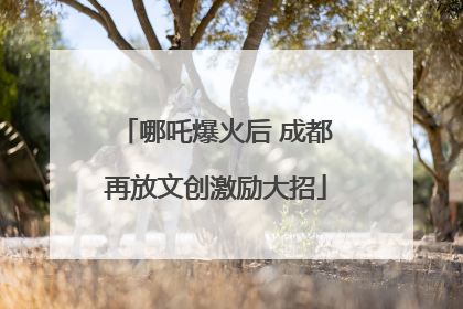 哪吒爆火后 成都再放文创激励大招