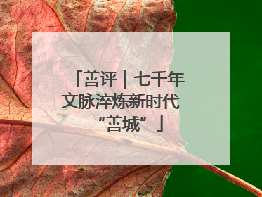 善评｜七千年文脉淬炼新时代“善城”
