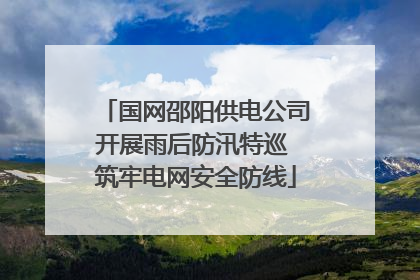 国网邵阳供电公司开展雨后防汛特巡 筑牢电网安全防线