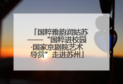 国粹雅韵润姑苏——“国粹进校园·国家京剧院艺术导赏”走进苏州