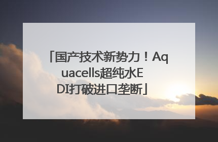 国产技术新势力！Aquacells超纯水EDI打破进口垄断