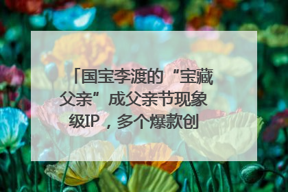 国宝李渡的“宝藏父亲”成父亲节现象级IP，多个爆款创造数千万流量