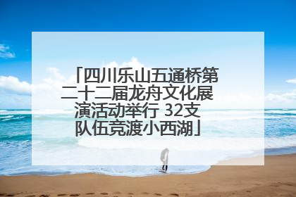 四川乐山五通桥第二十二届龙舟文化展演活动举行 32支队伍竞渡小西湖