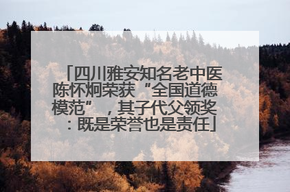 四川雅安知名老中医陈怀炯荣获“全国道德模范”，其子代父领奖：既是荣誉也是责任