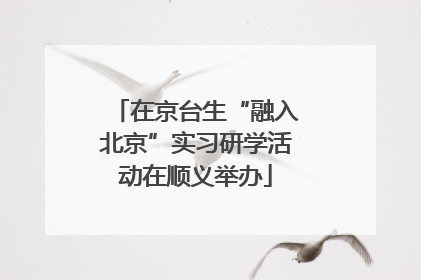 在京台生“融入北京”实习研学活动在顺义举办