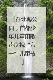 在北海公园，首都少年儿童用歌声庆祝“六一”儿童节