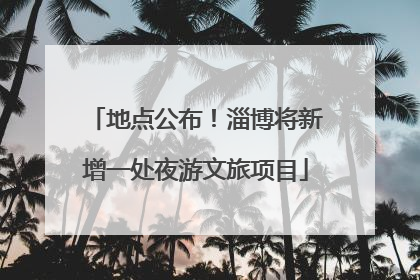 地点公布！淄博将新增一处夜游文旅项目