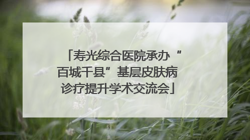 寿光综合医院承办“百城千县”基层皮肤病诊疗提升学术交流会