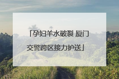 孕妇羊水破裂 厦门交警跨区接力护送