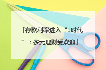 存款利率进入“1时代”：多元理财受欢迎