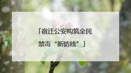 宿迁公安构筑全民禁毒“新防线”