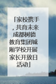 家校携手，共育未来 成都树德教育集团城厢学校开展家长开放日活动