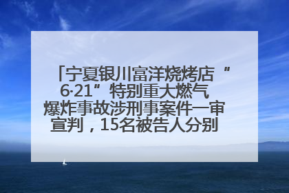 宁夏银川富洋烧烤店“6·21”特别重大燃气爆炸事故涉刑事案件一审宣判，15名被告人分别判刑六年至一年不等
