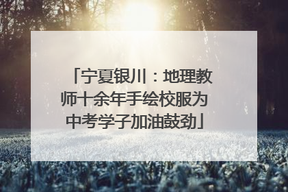 宁夏银川：地理教师十余年手绘校服为中考学子加油鼓劲