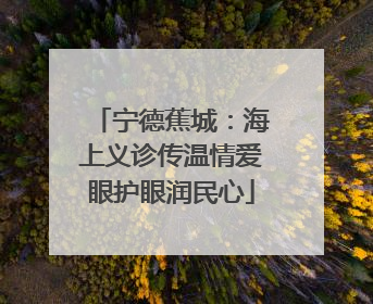 宁德蕉城：海上义诊传温情爱眼护眼润民心