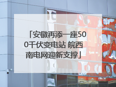 安徽再添一座500千伏变电站 皖西南电网迎新支撑