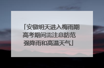 安徽明天进入梅雨期 高考期间需注意防范强降雨和高温天气