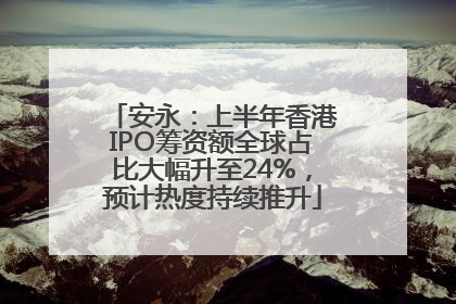 安永：上半年香港IPO筹资额全球占比大幅升至24%，预计热度持续推升