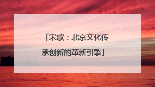 宋歌：北京文化传承创新的革新引擎