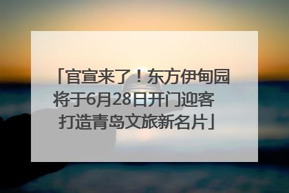 官宣来了！东方伊甸园将于6月28日开门迎客 打造青岛文旅新名片