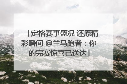 定格赛事盛况 还原精彩瞬间 @兰马跑者：你的完赛惊喜已送达