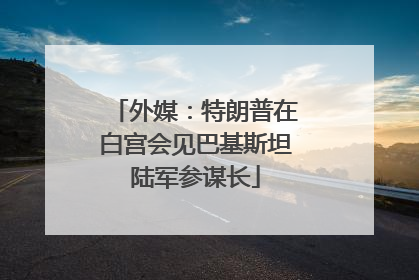 外媒：特朗普在白宫会见巴基斯坦陆军参谋长