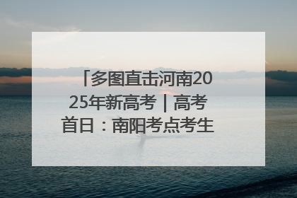 多图直击河南2025年新高考｜高考首日：南阳考点考生信心满满迎战