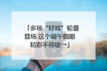 多场“好戏”轮番登场 这个端午假期精彩不停歇→