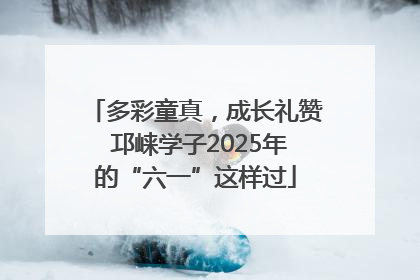多彩童真，成长礼赞 邛崃学子2025年的“六一”这样过