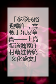 多彩民俗迎端午，寓教于乐展童真——上高街道魏家庄村萌娃传统文化盛宴