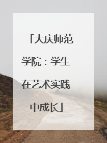 大庆师范学院：学生在艺术实践中成长
