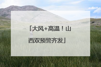 大风+高温！山西双预警齐发